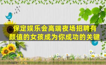 保定娱乐会高端夜场招聘有颜值的女孩成为你成功的关键