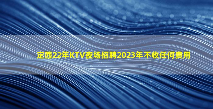 定西22年KTV夜场招聘2023年不收任何费用