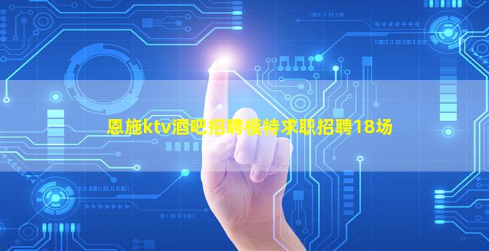 恩施ktv酒吧招聘模特求职招聘18场