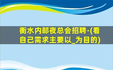 衡水内部夜总会招聘-(看自己需求主要以_为目的)